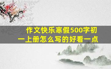 作文快乐寒假500字初一上册怎么写的好看一点