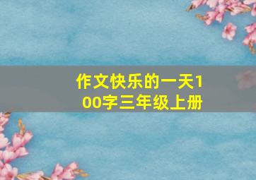 作文快乐的一天100字三年级上册