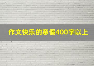 作文快乐的寒假400字以上