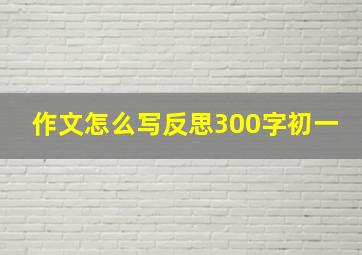 作文怎么写反思300字初一