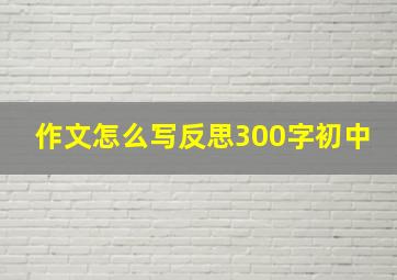 作文怎么写反思300字初中