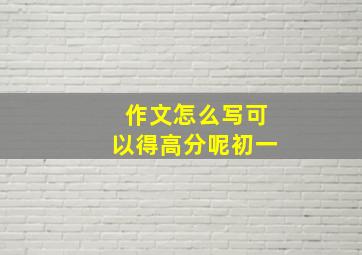 作文怎么写可以得高分呢初一