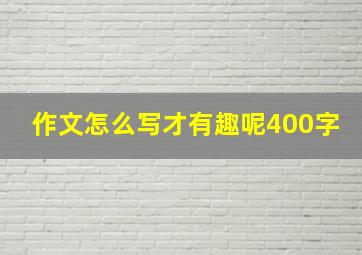 作文怎么写才有趣呢400字