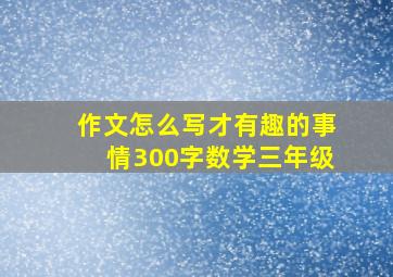 作文怎么写才有趣的事情300字数学三年级