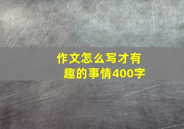 作文怎么写才有趣的事情400字