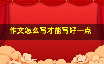 作文怎么写才能写好一点