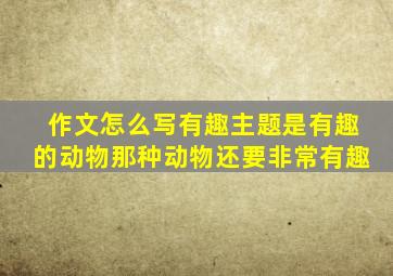 作文怎么写有趣主题是有趣的动物那种动物还要非常有趣