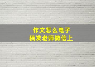 作文怎么电子稿发老师微信上