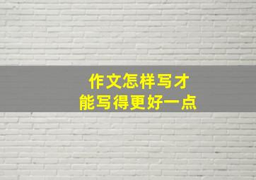 作文怎样写才能写得更好一点