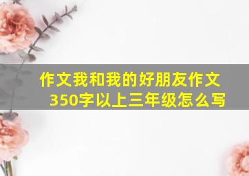 作文我和我的好朋友作文350字以上三年级怎么写