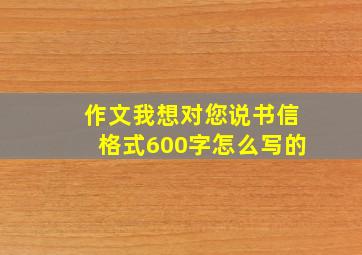 作文我想对您说书信格式600字怎么写的