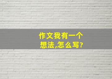 作文我有一个想法,怎么写?