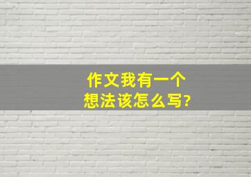 作文我有一个想法该怎么写?