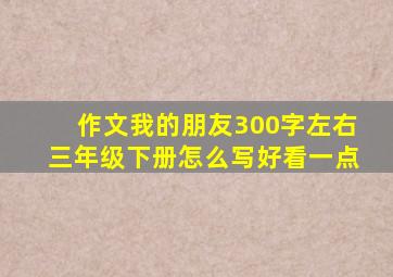 作文我的朋友300字左右三年级下册怎么写好看一点