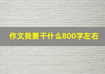 作文我要干什么800字左右