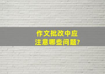 作文批改中应注意哪些问题?