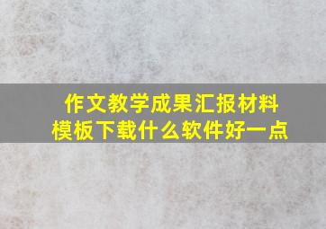 作文教学成果汇报材料模板下载什么软件好一点