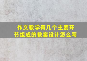 作文教学有几个主要环节组成的教案设计怎么写