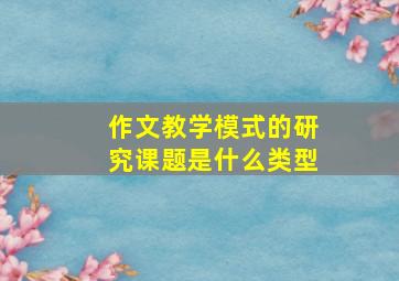 作文教学模式的研究课题是什么类型