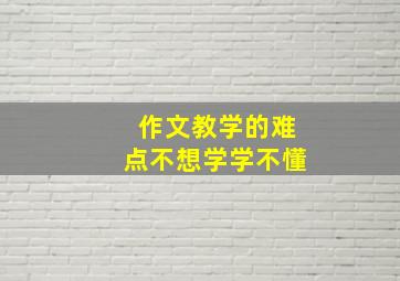 作文教学的难点不想学学不懂