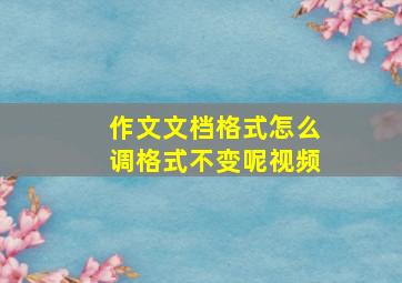 作文文档格式怎么调格式不变呢视频