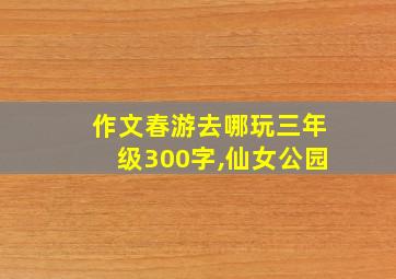 作文春游去哪玩三年级300字,仙女公园