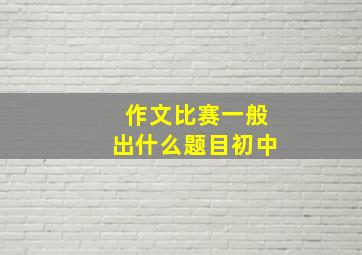 作文比赛一般出什么题目初中