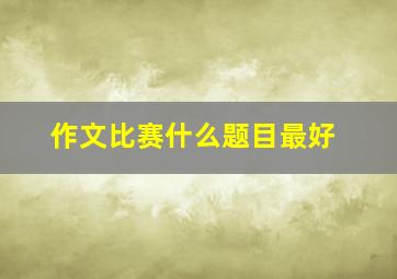 作文比赛什么题目最好