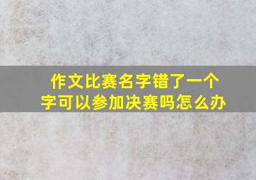 作文比赛名字错了一个字可以参加决赛吗怎么办