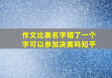 作文比赛名字错了一个字可以参加决赛吗知乎