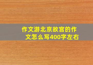 作文游北京故宫的作文怎么写400字左右