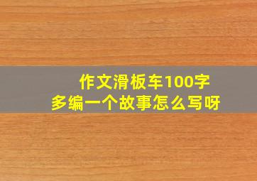 作文滑板车100字多编一个故事怎么写呀