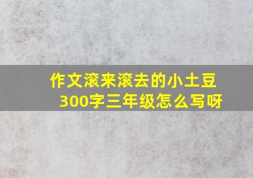 作文滚来滚去的小土豆300字三年级怎么写呀