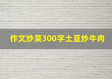 作文炒菜300字土豆炒牛肉