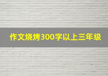 作文烧烤300字以上三年级