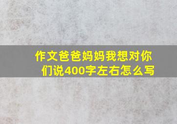 作文爸爸妈妈我想对你们说400字左右怎么写