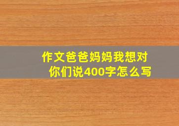 作文爸爸妈妈我想对你们说400字怎么写