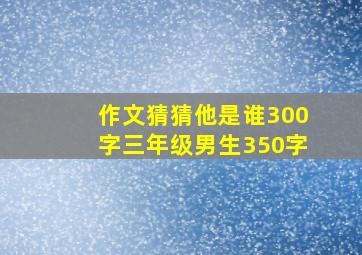 作文猜猜他是谁300字三年级男生350字