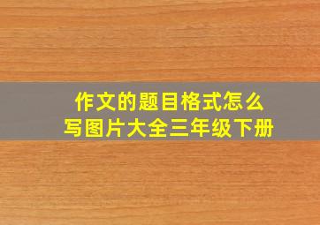 作文的题目格式怎么写图片大全三年级下册