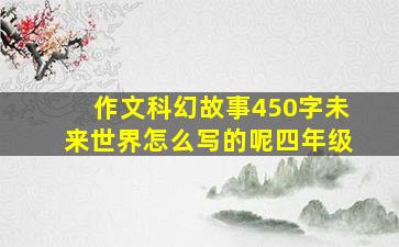 作文科幻故事450字未来世界怎么写的呢四年级