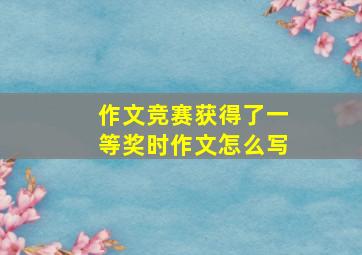 作文竞赛获得了一等奖时作文怎么写