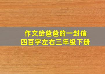 作文给爸爸的一封信四百字左右三年级下册