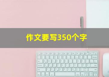 作文要写350个字