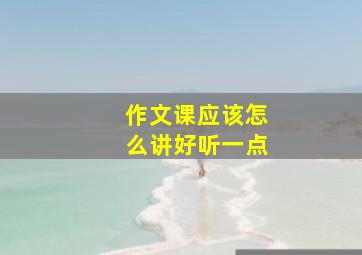 作文课应该怎么讲好听一点