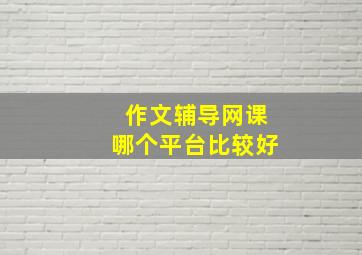 作文辅导网课哪个平台比较好