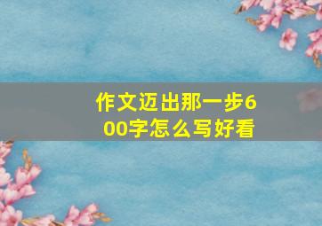 作文迈出那一步600字怎么写好看