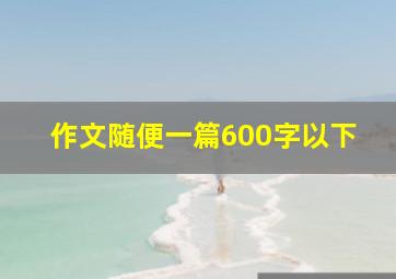 作文随便一篇600字以下