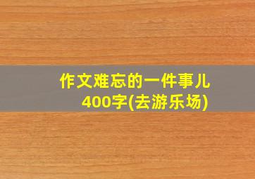 作文难忘的一件事儿400字(去游乐场)