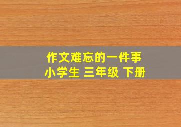 作文难忘的一件事 小学生 三年级 下册