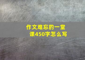 作文难忘的一堂课450字怎么写